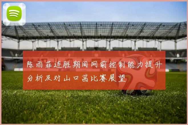 陈雨菲连胜期间网前控制能力提升分析及对山口茜比赛展望