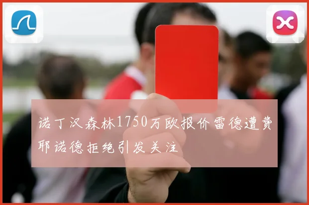诺丁汉森林1750万欧报价雷德遭费耶诺德拒绝引发关注