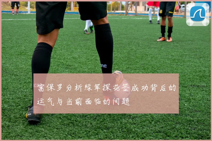富保罗分析绿军探花签成功背后的运气与当前面临的问题