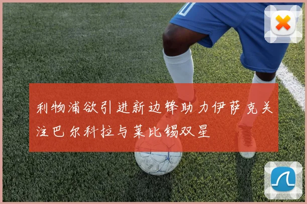 利物浦欲引进新边锋助力伊萨克关注巴尔科拉与莱比锡双星