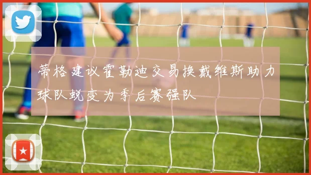 蒂格建议霍勒迪交易换戴维斯助力球队蜕变为季后赛强队