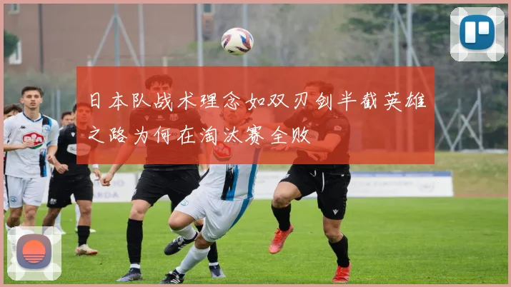 日本队战术理念如双刃剑半截英雄之路为何在淘汰赛全败