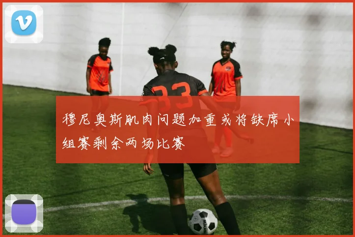 穆尼奥斯肌肉问题加重或将缺席小组赛剩余两场比赛