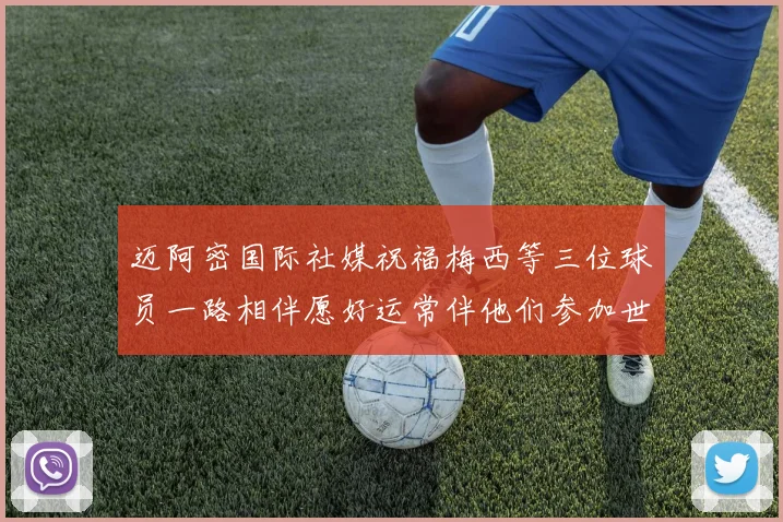 迈阿密国际社媒祝福梅西等三位球员一路相伴愿好运常伴他们参加世界杯