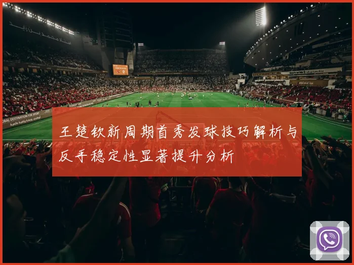 王楚钦新周期首秀发球技巧解析与反手稳定性显著提升分析