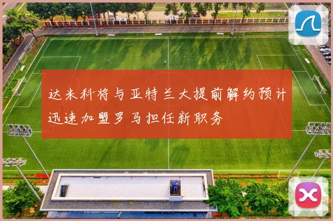 达米科将与亚特兰大提前解约预计迅速加盟罗马担任新职务