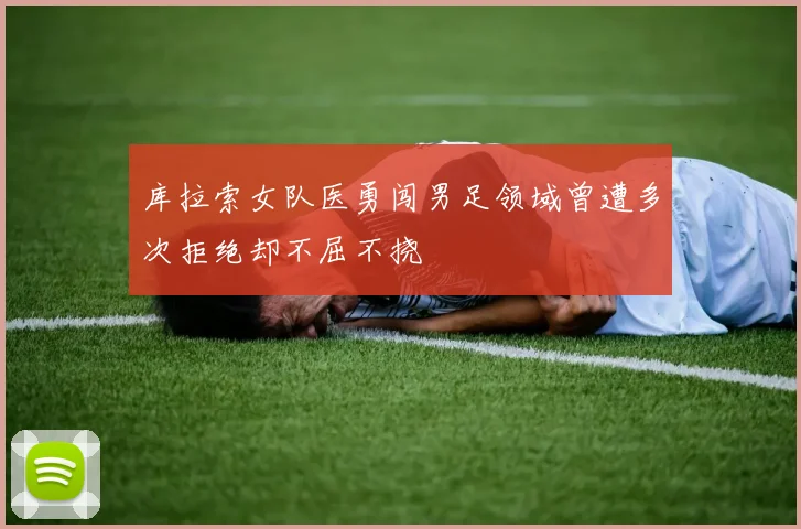 库拉索女队医勇闯男足领域曾遭多次拒绝却不屈不挠