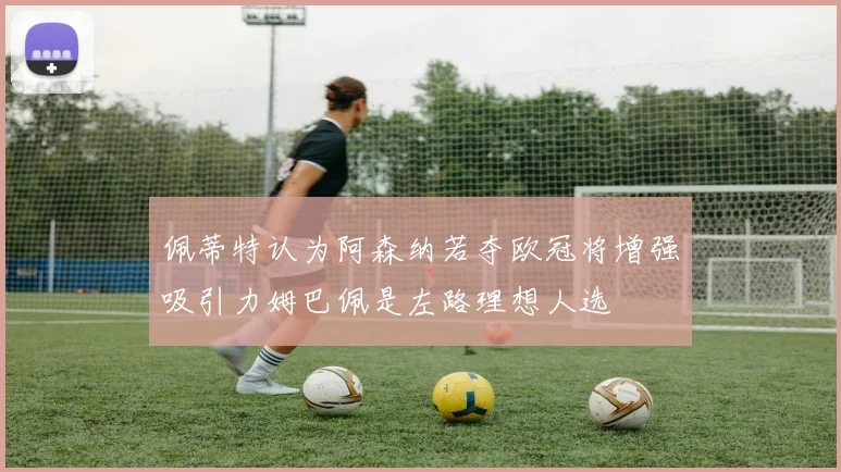 佩蒂特认为阿森纳若夺欧冠将增强吸引力姆巴佩是左路理想人选