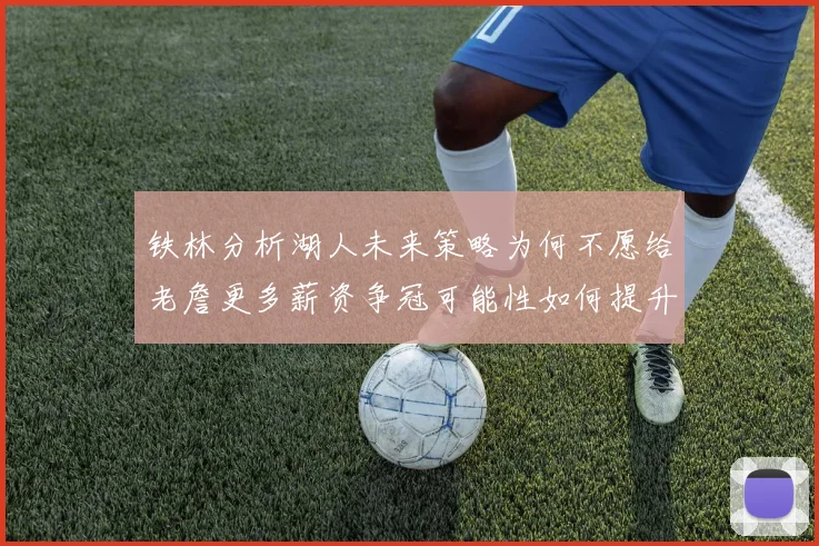 铁林分析湖人未来策略为何不愿给老詹更多薪资争冠可能性如何提升