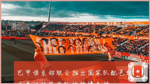 巴甲俱乐部联合推出国家队配色球衣表达对巴西队的热情支持