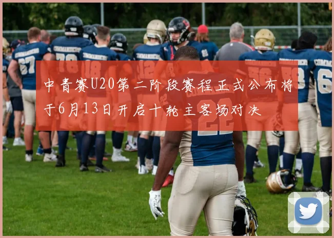 中青赛U20第二阶段赛程正式公布将于6月13日开启十轮主客场对决