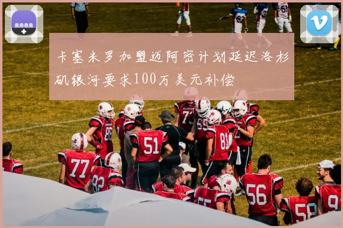 卡塞米罗加盟迈阿密计划延迟洛杉矶银河要求100万美元补偿