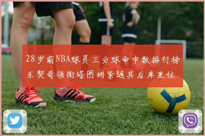 28岁前NBA球员三分球命中数排行榜东契奇领衔塔图姆紧随其后库里位列第三