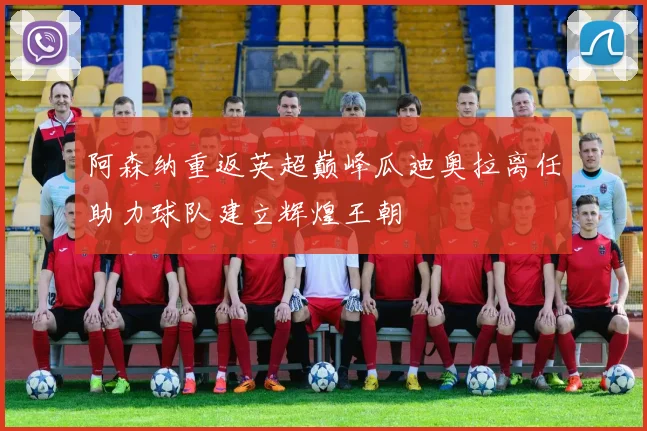 阿森纳重返英超巅峰瓜迪奥拉离任助力球队建立辉煌王朝