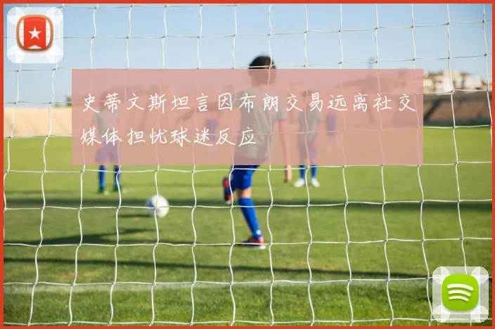 史蒂文斯坦言因布朗交易远离社交媒体担忧球迷反应