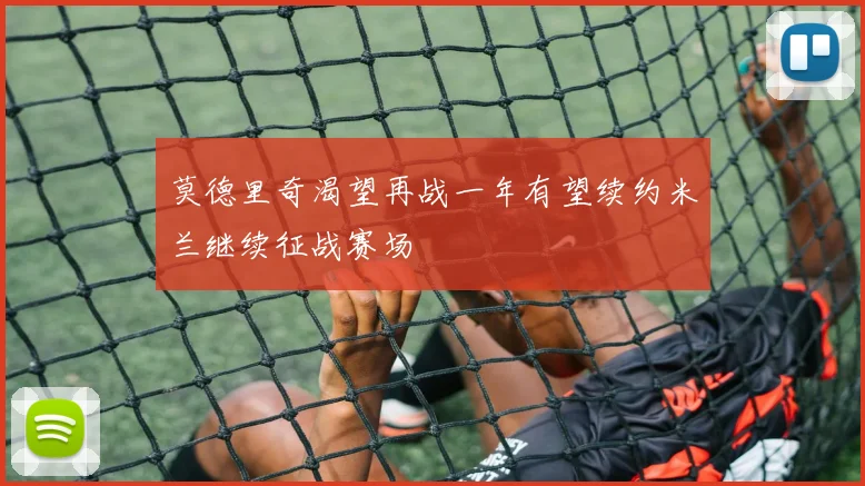莫德里奇渴望再战一年有望续约米兰继续征战赛场