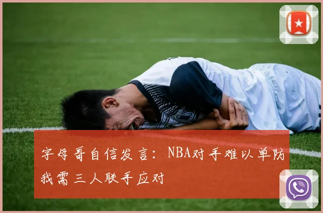 字母哥自信发言：NBA对手难以单防我需三人联手应对