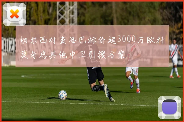 切尔西对查洛巴标价超3000万欧科莫考虑其他中卫引援方案