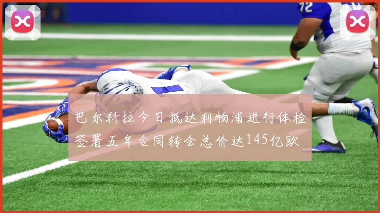 巴尔科拉今日抵达利物浦进行体检签署五年合同转会总价达145亿欧