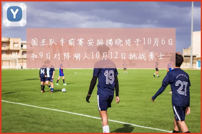 国王队季前赛安排揭晓将于10月6日和9日对阵湖人10月12日挑战勇士