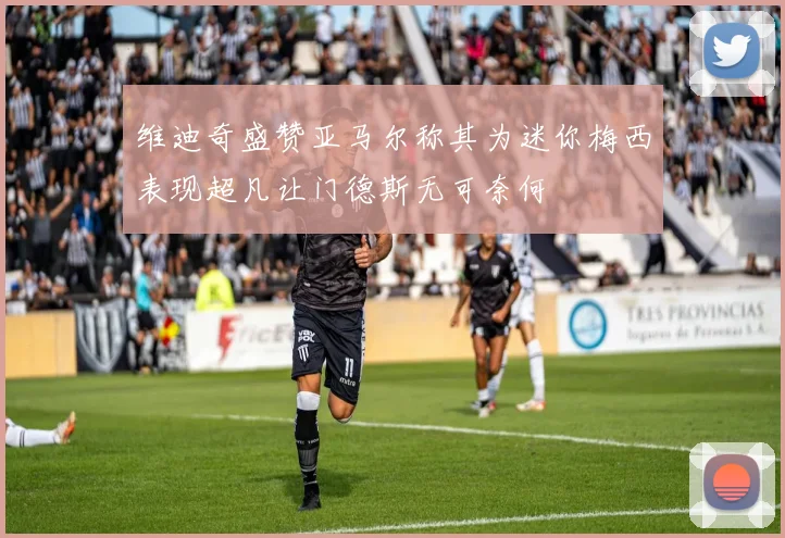 维迪奇盛赞亚马尔称其为迷你梅西表现超凡让门德斯无可奈何