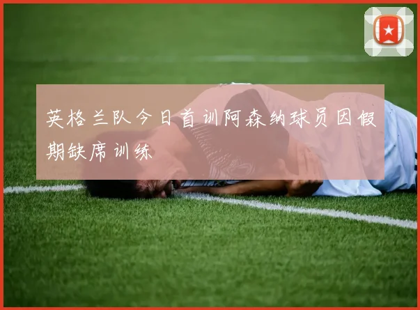 英格兰队今日首训阿森纳球员因假期缺席训练