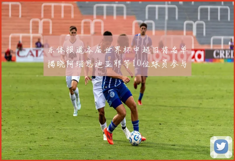 东体报道本届世界杯中超旧将名单揭晓阿瑙恩迪亚耶等10位球员参与盛事