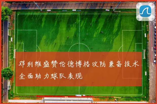 邓利维盛赞伦德博格攻防兼备技术全面助力球队表现