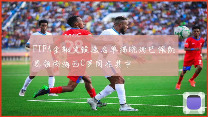 FIFA金靴奖候选名单揭晓姆巴佩凯恩领衔梅西C罗同在其中