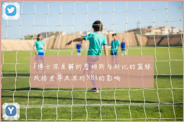J博士深度解析詹姆斯与科比的篮球风格差异及其对NBA的影响