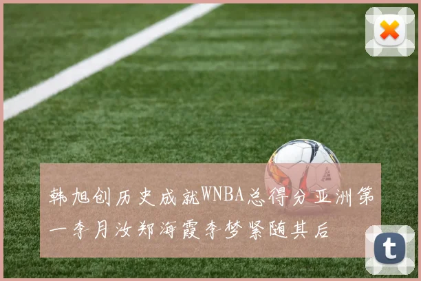 韩旭创历史成就WNBA总得分亚洲第一李月汝郑海霞李梦紧随其后