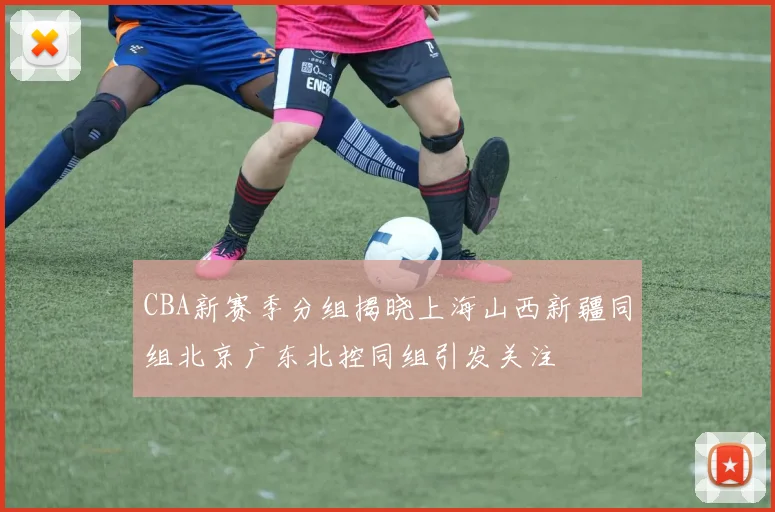 CBA新赛季分组揭晓上海山西新疆同组北京广东北控同组引发关注