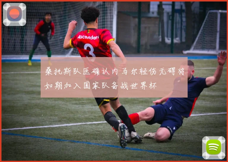 桑托斯队医确认内马尔轻伤无碍将如期加入国家队备战世界杯