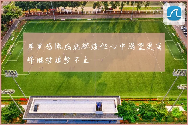 库里感慨成就辉煌但心中渴望更高峰继续追梦不止